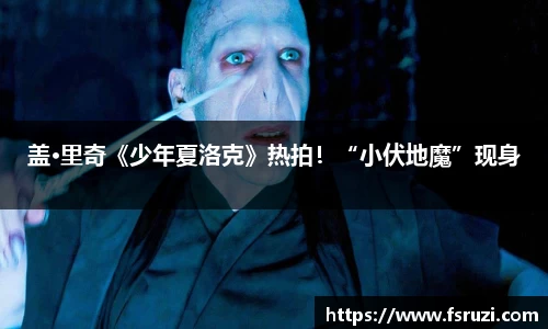 米兰体育娱乐：盖·里奇《少年夏洛克》热拍！“小伏地魔”现身